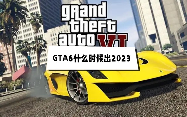 GTA6什么时候出2023 GTA6具体发售日期及价格介绍