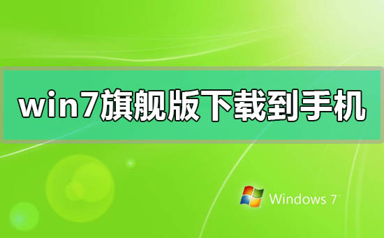 windows7旗舰版安装包下载到手机的操作方法步骤教程
